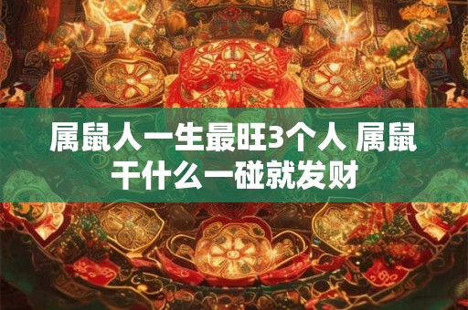 属鼠人一生最旺3个人 属鼠干什么一碰就发财