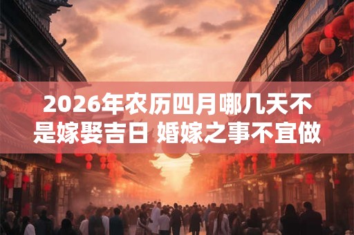 2026年农历四月哪几天不是嫁娶吉日 婚嫁之事不宜做 2026年农历四月哪几天不是嫁娶吉日 婚嫁之事不宜做