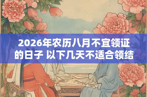 2026年农历八月不宜领证的日子 以下几天不适合领结婚证 2026年农历八月不宜领证的日子 以下几天不适合领结婚证