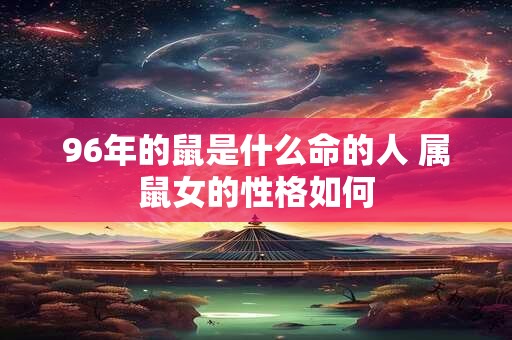 96年的鼠是什么命的人 属鼠女的性格如何 96年的鼠是什么命的人 属鼠女的性格如何