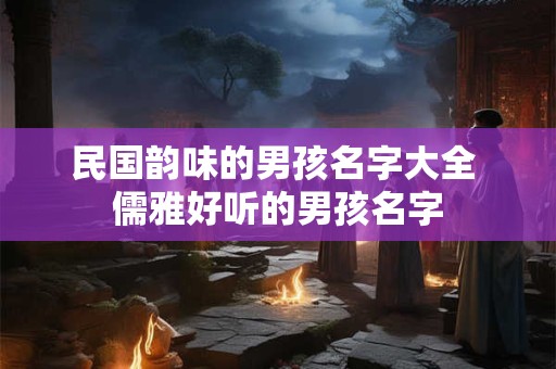 民国韵味的男孩名字大全 儒雅好听的男孩名字 民国韵味的男孩名字大全 儒雅好听的男孩名字