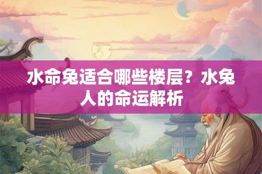 水命兔适合哪些楼层?水兔人的命运解析 水命兔适合哪些楼层?水兔人的命运解析