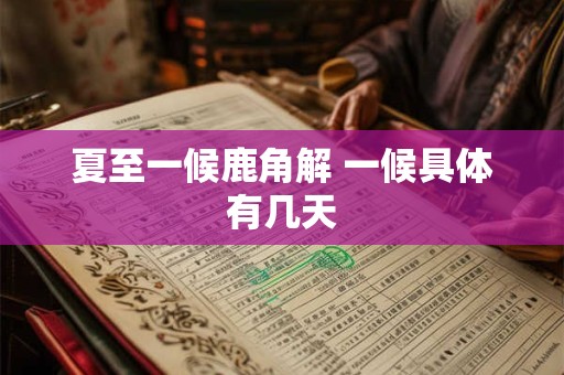 夏至一候鹿角解 一候具体有几天 夏至一候鹿角解 一候具体有几天