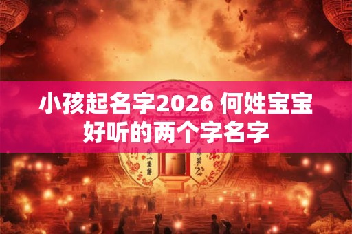 小孩起名字2026 何姓宝宝好听的两个字名字 小孩起名字2026 何姓宝宝好听的两个字名字