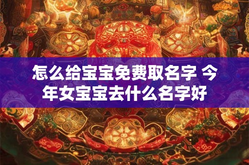怎么给宝宝免费取名字 今年女宝宝去什么名字好 怎么给宝宝免费取名字 今年女宝宝去什么名字好