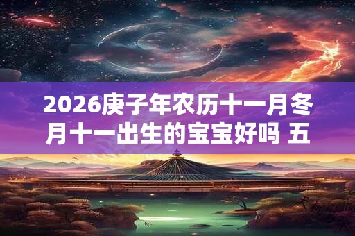 2026庚子年农历十一月冬月十一出生的宝宝好吗 五行八字查询 2026庚子年农历十一月冬月十一出生的宝宝好吗 五行八字查询