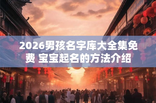2026男孩名字库大全集免费 宝宝起名的方法介绍