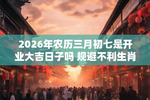 2026年农历三月初七是开业大吉日子吗 规避不利生肖