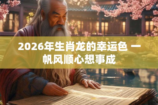 2026年生肖龙的幸运色 一帆风顺心想事成 2026年生肖龙的幸运色 一帆风顺心想事成