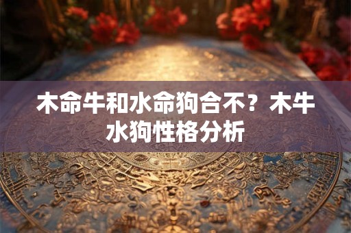 木命牛和水命狗合不？木牛水狗性格分析