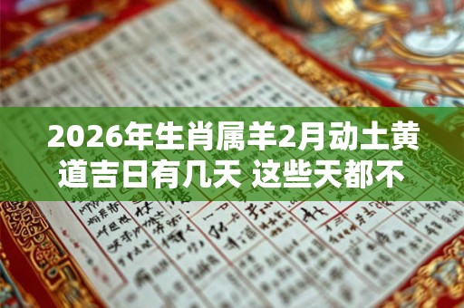 2026年生肖属羊2月动土黄道吉日有几天 这些天都不错 2026年生肖属羊2月动土黄道吉日有几天 这些天都不错