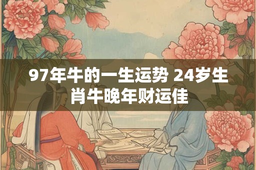 97年牛的一生运势 24岁生肖牛晚年财运佳