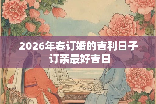 2026年春订婚的吉利日子 订亲最好吉日 2026年春订婚的吉利日子 订亲最好吉日
