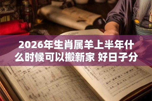 2026年生肖属羊上半年什么时候可以搬新家 好日子分析 2026年生肖属羊上半年什么时候可以搬新家 好日子分析