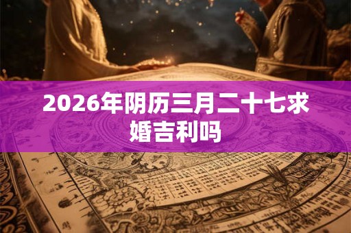 2026年阴历三月二十七求婚吉利吗