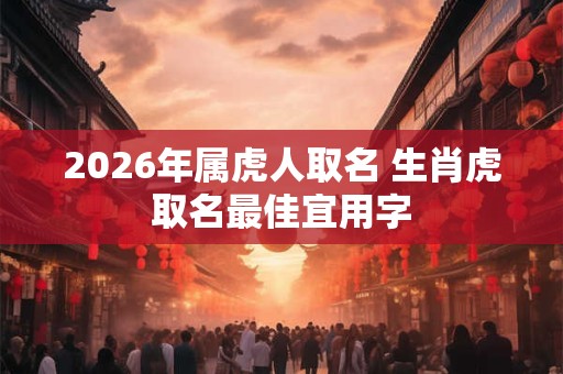 2026年属虎人取名 生肖虎取名最佳宜用字 2026年属虎人取名 生肖虎取名最佳宜用字