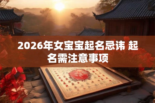 2026年女宝宝起名忌讳 起名需注意事项 2026年女宝宝起名忌讳 起名需注意事项