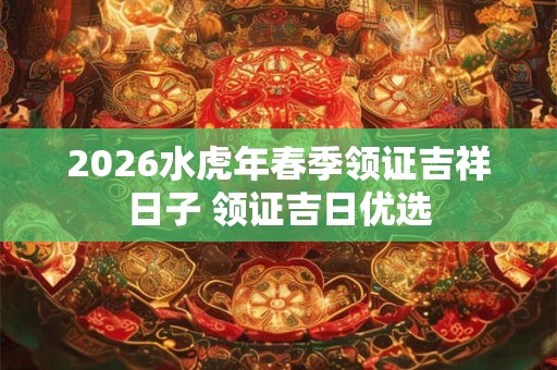 2026水虎年春季领证吉祥日子 领证吉日优选 2026水虎年春季领证吉祥日子 领证吉日优选