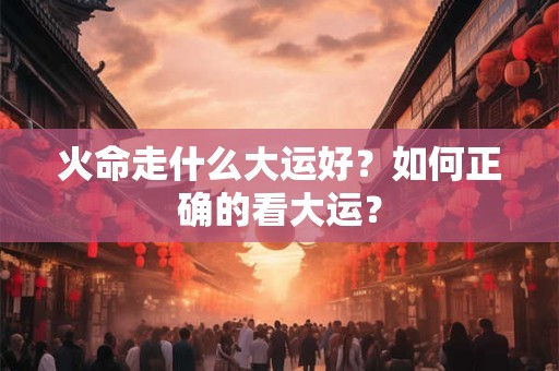 火命走什么大运好？如何正确的看大运？