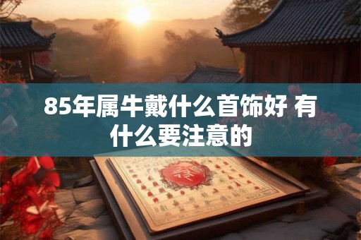 85年属牛戴什么首饰好 有什么要注意的 85年属牛戴什么首饰好 有什么要注意的