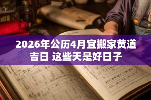 2026年公历4月宜搬家黄道吉日 这些天是好日子 2026年公历4月宜搬家黄道吉日 这些天是好日子