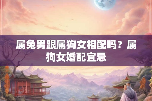 属兔男跟属狗女相配吗？属狗女婚配宜忌