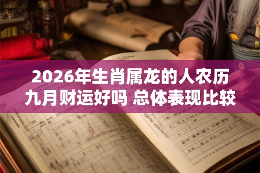 2026年生肖属龙的人农历九月财运好吗 总体表现比较一般 2026年生肖属龙的人农历九月财运好吗 总体表现比较一般