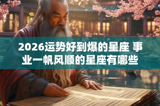 2026运势好到爆的星座 事业一帆风顺的星座有哪些