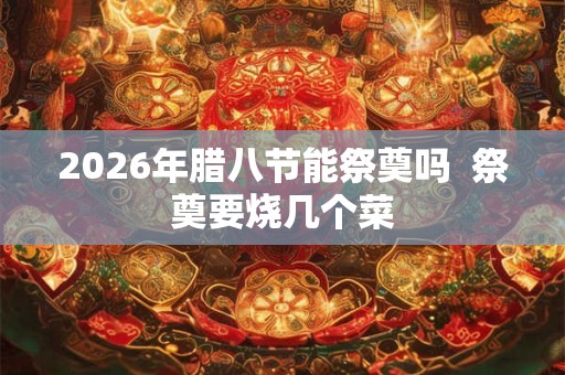 2026年腊八节能祭奠吗 祭奠要烧几个菜 2026年腊八节能祭奠吗 祭奠要烧几个菜