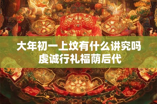 大年初一上坟有什么讲究吗 虔诚行礼福荫后代