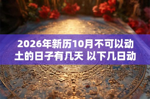2026年新历10月不可以动土的日子有几天 以下几日动土不好