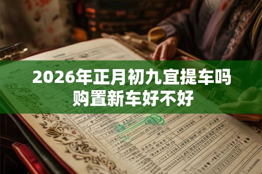 2026年正月初九宜提车吗 购置新车好不好