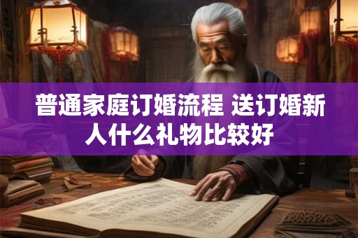 普通家庭订婚流程 送订婚新人什么礼物比较好