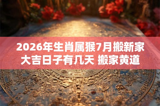 2026年生肖属猴7月搬新家大吉日子有几天 搬家黄道吉日 2026年生肖属猴7月搬新家大吉日子有几天 搬家黄道吉日