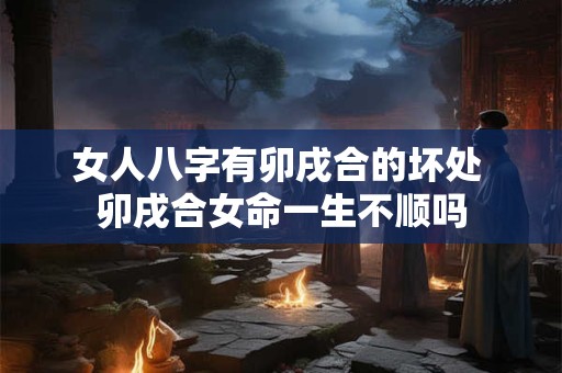 女人八字有卯戌合的坏处 卯戌合女命一生不顺吗 女人八字有卯戌合的坏处 卯戌合女命一生不顺吗