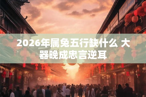 2026年属兔五行缺什么 大器晚成忠言逆耳