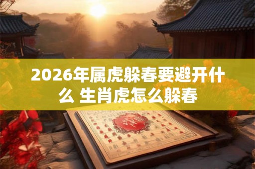 2026年属虎躲春要避开什么 生肖虎怎么躲春