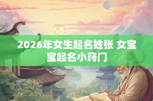 2026年女生起名姓张 女宝宝起名小窍门 2026年女生起名姓张 女宝宝起名小窍门