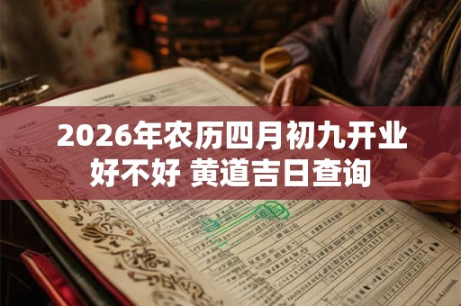 2026年农历四月初九开业好不好 黄道吉日查询 2026年农历四月初九开业好不好 黄道吉日查询