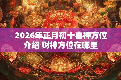 2026年正月初十喜神方位介绍 财神方位在哪里