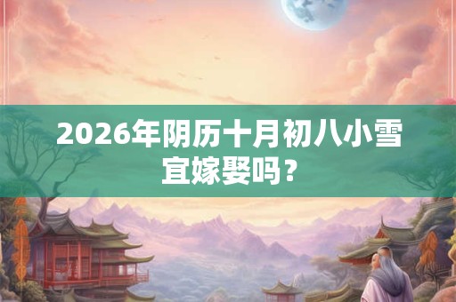 2026年阴历十月初八小雪宜嫁娶吗？