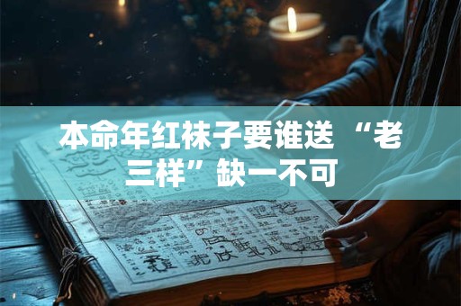 本命年红袜子要谁送 “老三样”缺一不可 本命年红袜子要谁送 “老三样”缺一不可