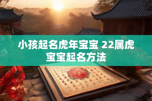 小孩起名虎年宝宝 22属虎宝宝起名方法 小孩起名虎年宝宝 22属虎宝宝起名方法