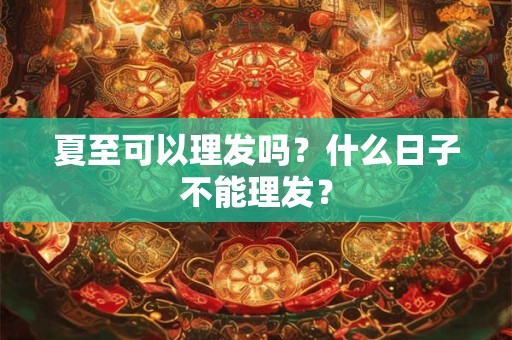 夏至可以理发吗?什么日子不能理发? 夏至可以理发吗?什么日子不能理发?