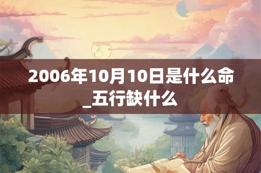 2006年10月10日是什么命_五行缺什么 2006年10月10日是什么命_五行缺什么