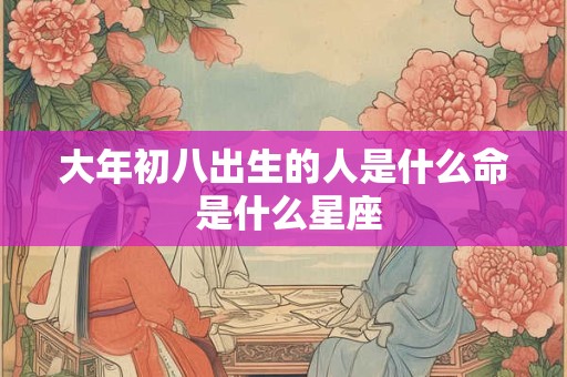大年初八出生的人是什么命 是什么星座
