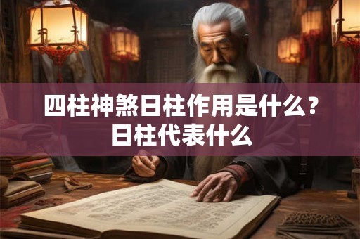 四柱神煞日柱作用是什么?日柱代表什么 四柱神煞日柱作用是什么?日柱代表什么