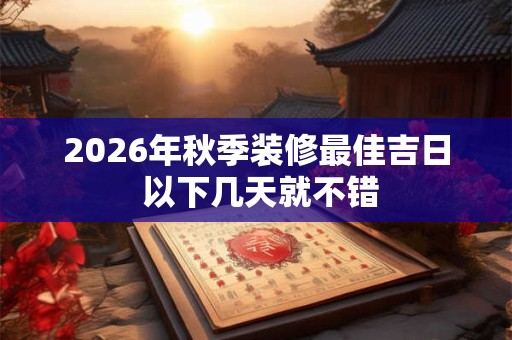 2026年秋季装修最佳吉日 以下几天就不错