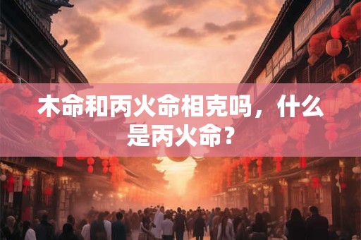 木命和丙火命相克吗,什么是丙火命? 木命和丙火命相克吗,什么是丙火命?