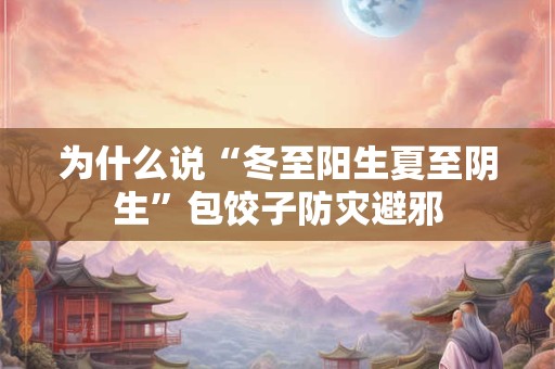 为什么说“冬至阳生夏至阴生”包饺子防灾避邪